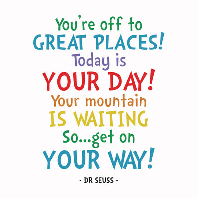 You're off to great places today is your day your mountain is waiting