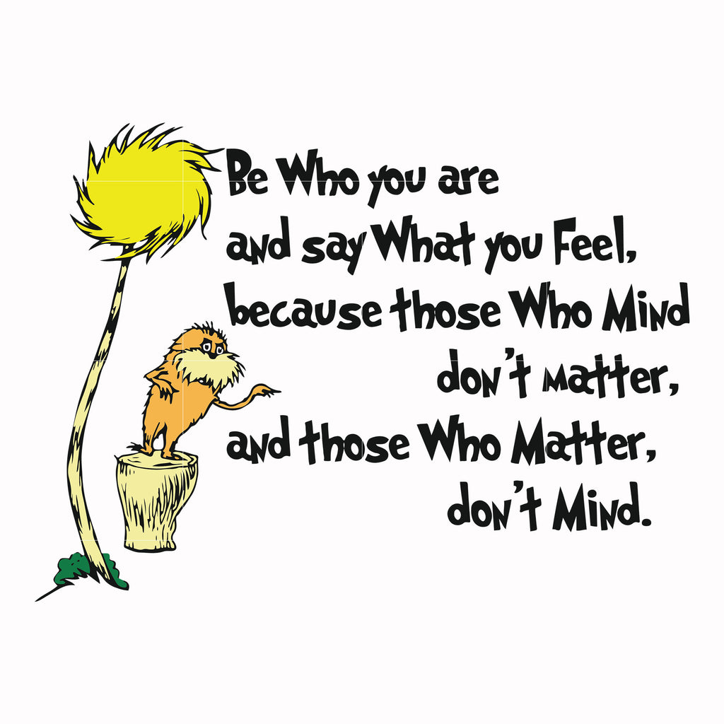 Be who you are and say what you feel because those who mind don't matt